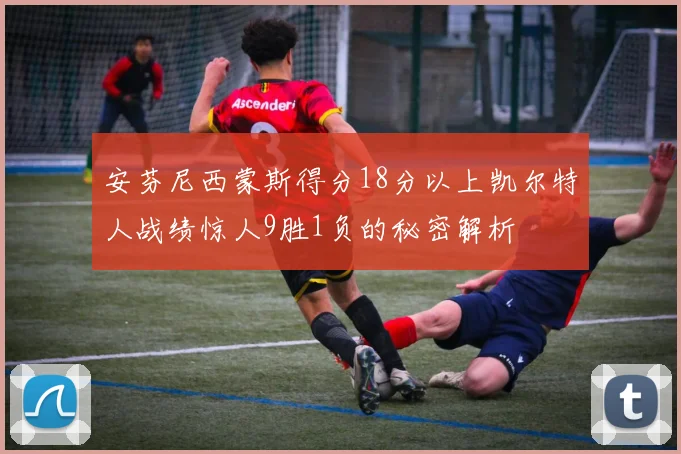 安芬尼西蒙斯得分18分以上凯尔特人战绩惊人9胜1负的秘密解析