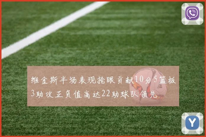 维金斯半场表现抢眼贡献10分5篮板3助攻正负值高达22助球队领先
