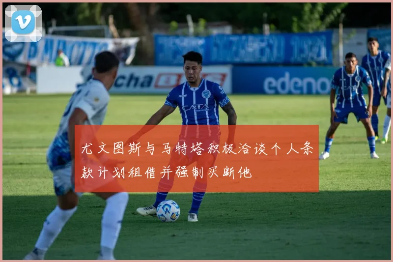 尤文图斯与马特塔积极洽谈个人条款计划租借并强制买断他