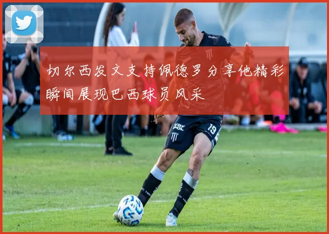 切尔西发文支持佩德罗分享他精彩瞬间展现巴西球员风采