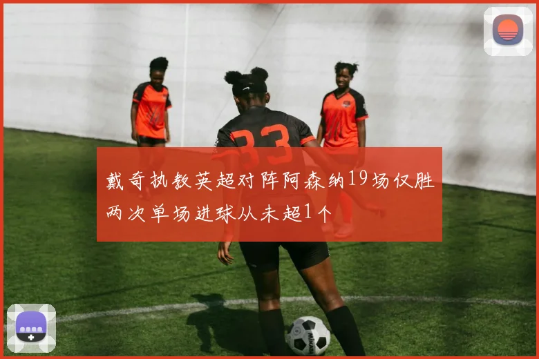 戴奇执教英超对阵阿森纳19场仅胜两次单场进球从未超1个