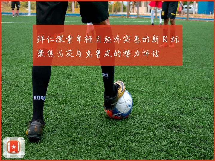 拜仁探索年轻且经济实惠的新目标聚焦戈茨与克鲁皮的潜力评估