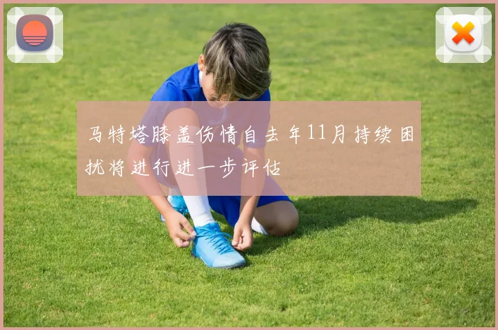 马特塔膝盖伤情自去年11月持续困扰将进行进一步评估