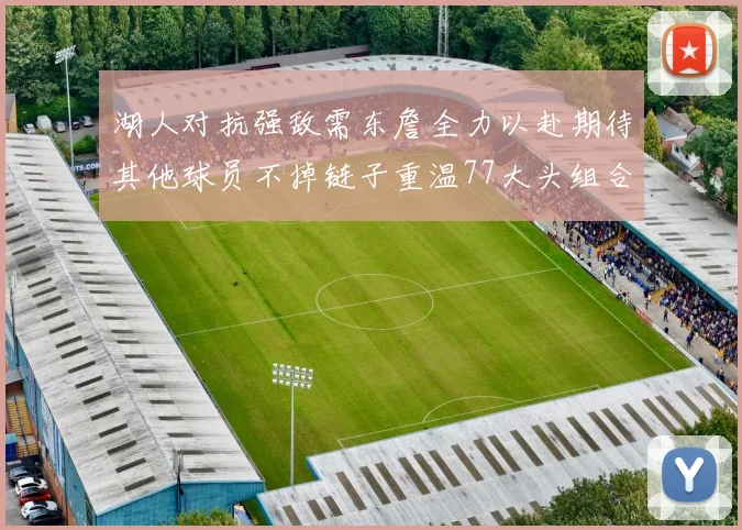 湖人对抗强敌需东詹全力以赴期待其他球员不掉链子重温77大头组合辉煌
