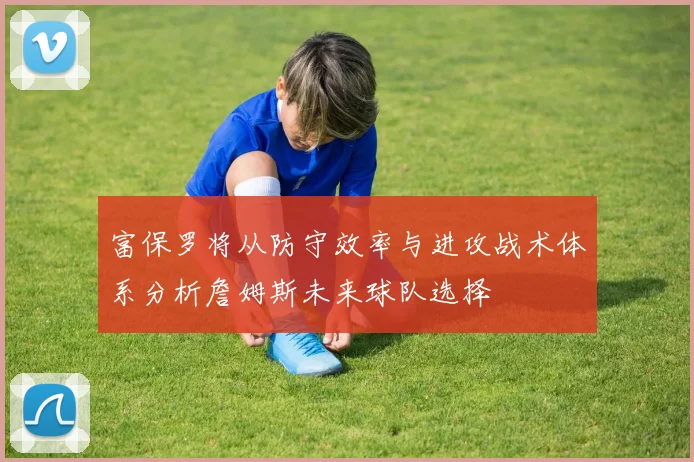 富保罗将从防守效率与进攻战术体系分析詹姆斯未来球队选择