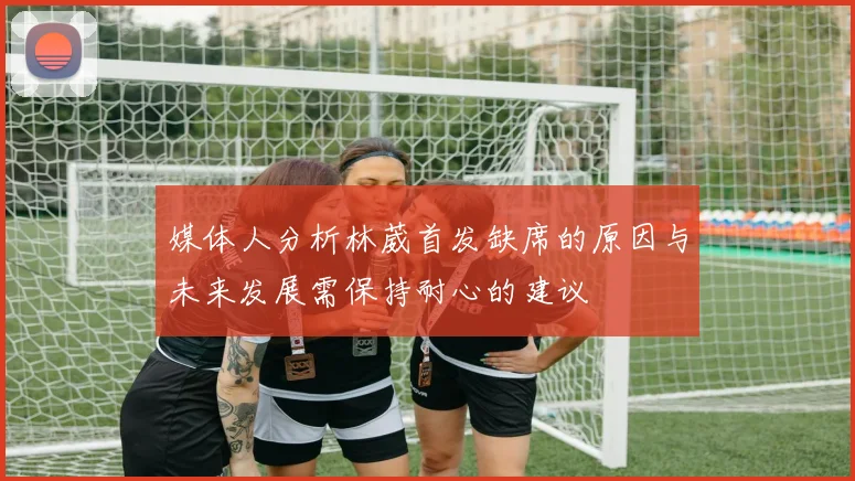 媒体人分析林葳首发缺席的原因与未来发展需保持耐心的建议