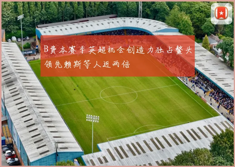 B费本赛季英超机会创造力独占鳌头领先赖斯等人近两倍