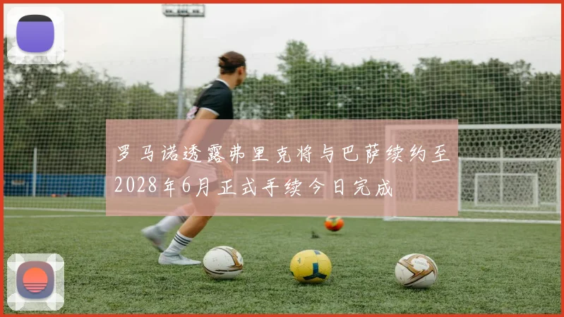 罗马诺透露弗里克将与巴萨续约至2028年6月正式手续今日完成
