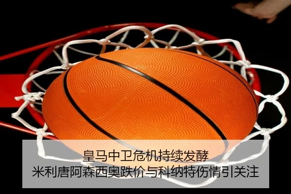 皇马中卫危机持续发酵 米利唐阿森西奥跌价与科纳特伤情引关注 - KOK