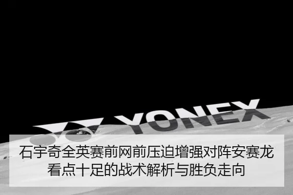石宇奇全英赛前网前压迫增强对阵安赛龙看点十足的战术解析与胜负走向 - KOK